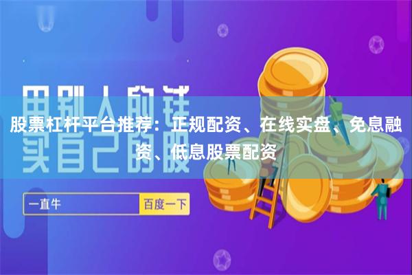 股票杠杆平台推荐：正规配资、在线实盘、免息融资、低息股票配资