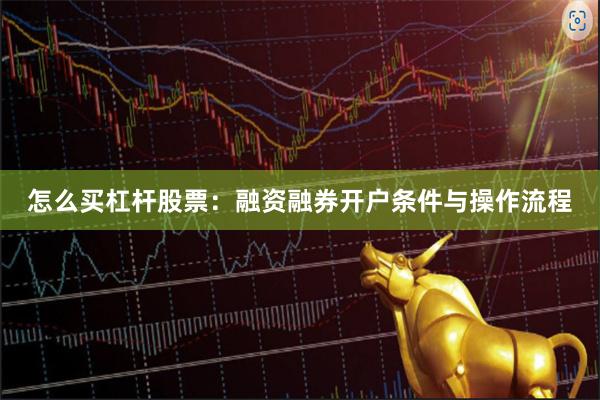 怎么买杠杆股票：融资融券开户条件与操作流程