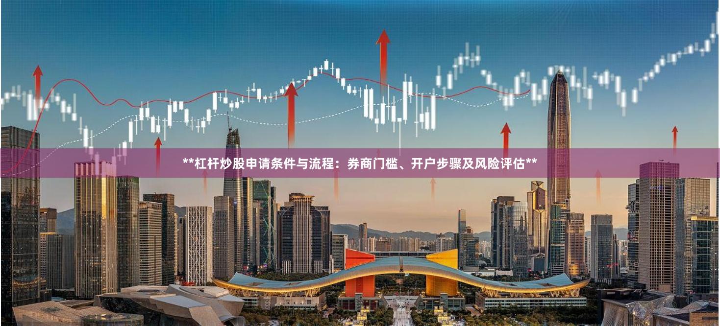 **杠杆炒股申请条件与流程：券商门槛、开户步骤及风险评估**