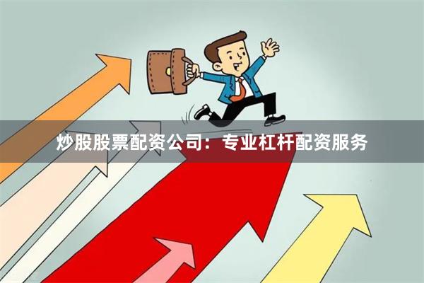 炒股股票配资公司：专业杠杆配资服务