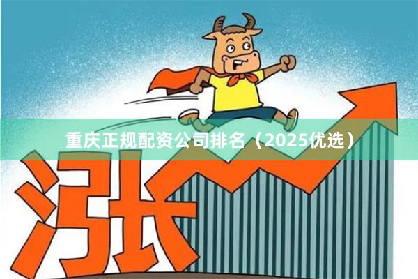 重庆正规配资公司排名（2025优选）