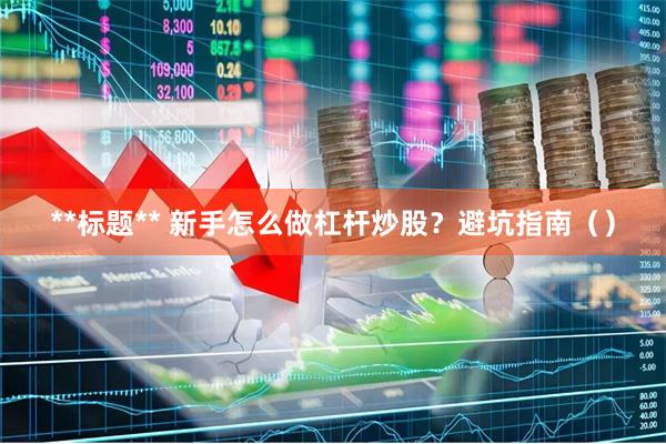 **标题** 新手怎么做杠杆炒股？避坑指南（）