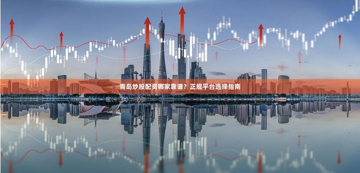 青岛炒股配资哪家靠谱？正规平台选择指南