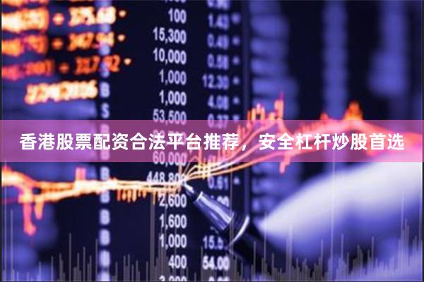 香港股票配资合法平台推荐，安全杠杆炒股首选