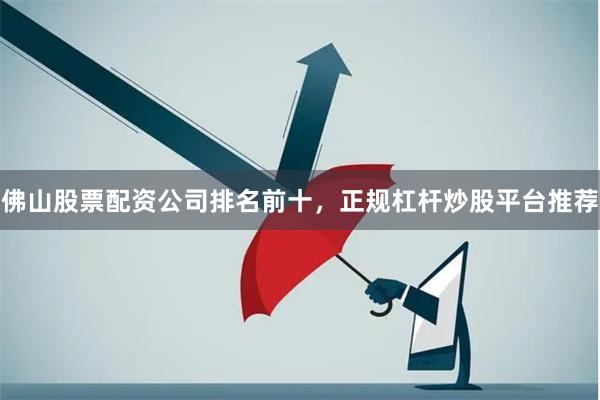 佛山股票配资公司排名前十，正规杠杆炒股平台推荐