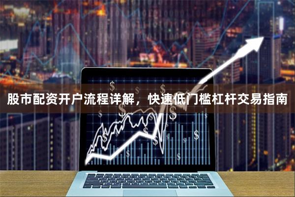 股市配资开户流程详解，快速低门槛杠杆交易指南