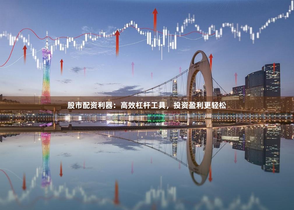 股市配资利器：高效杠杆工具，投资盈利更轻松
